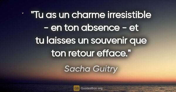 Sacha Guitry citation: "Tu as un charme irresistible - en ton absence - et tu laisses..."