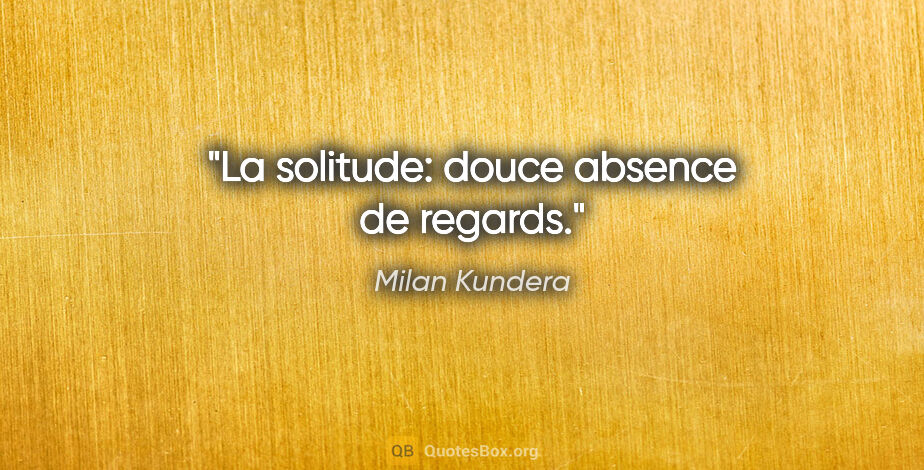 Milan Kundera citation: "La solitude: douce absence de regards."