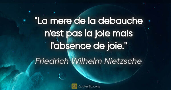 Friedrich Wilhelm Nietzsche citation: "La mere de la debauche n'est pas la joie mais l'absence de joie."