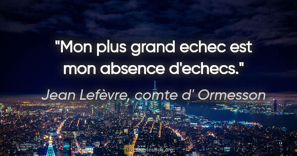 Jean Lefèvre, comte d' Ormesson citation: "Mon plus grand echec est mon absence d'echecs."