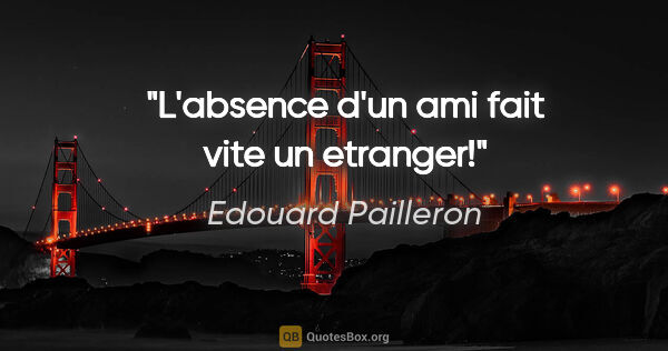 Edouard Pailleron citation: "L'absence d'un ami fait vite un etranger!"