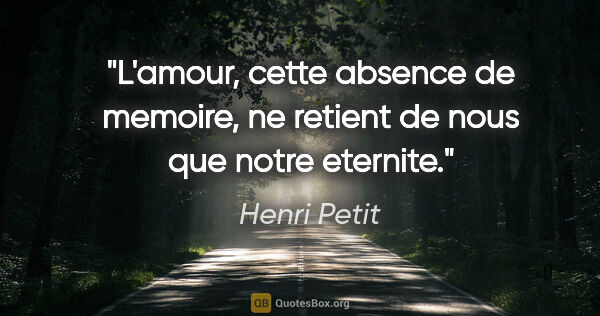 Henri Petit citation: "L'amour, cette absence de memoire, ne retient de nous que..."
