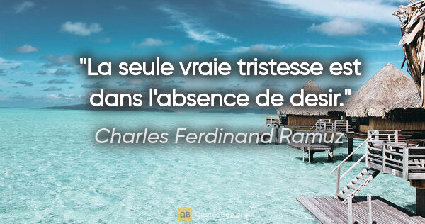 Charles Ferdinand Ramuz citation: "La seule vraie tristesse est dans l'absence de desir."