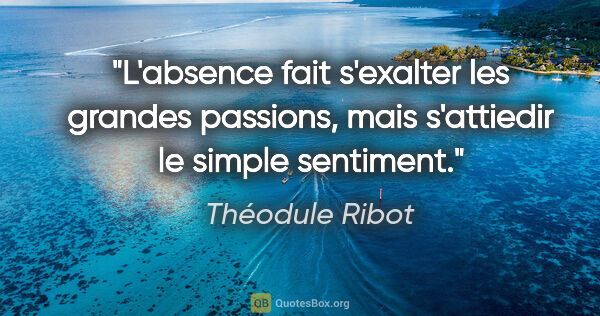 Théodule Ribot citation: "L'absence fait s'exalter les grandes passions, mais s'attiedir..."
