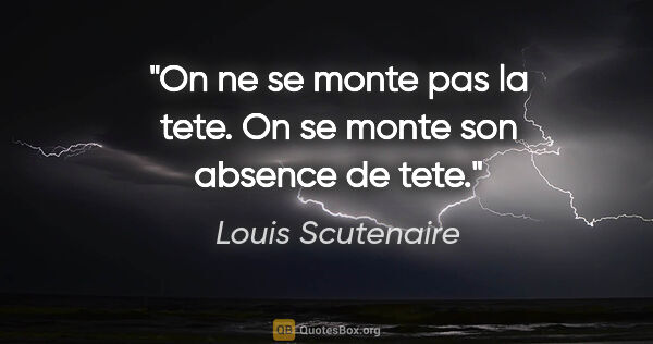 Louis Scutenaire citation: "On ne se monte pas la tete. On se monte son absence de tete."