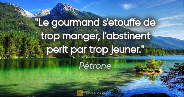 Pétrone citation: "Le gourmand s'etouffe de trop manger, l'abstinent perit par..."