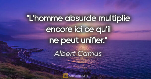 Albert Camus citation: "L'homme absurde multiplie encore ici ce qu'il ne peut unifier."