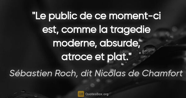 Sébastien Roch, dit Nicolas de Chamfort citation: "Le public de ce moment-ci est, comme la tragedie moderne,..."
