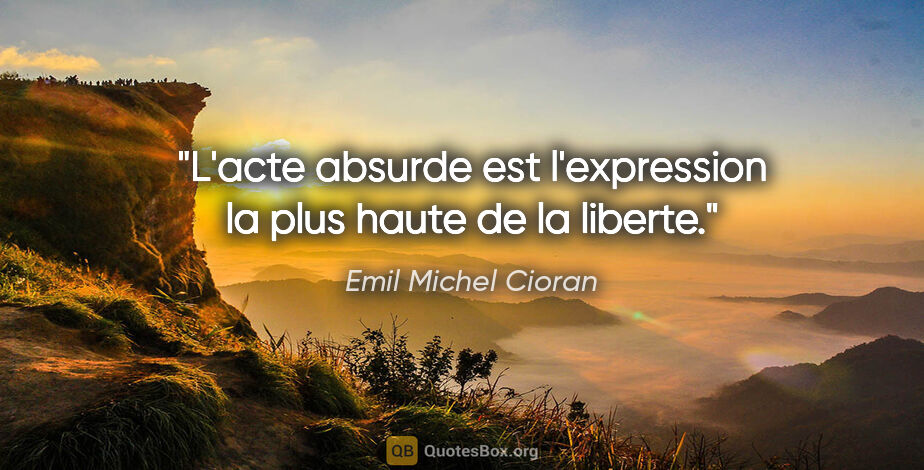 Emil Michel Cioran citation: "L'acte absurde est l'expression la plus haute de la liberte."