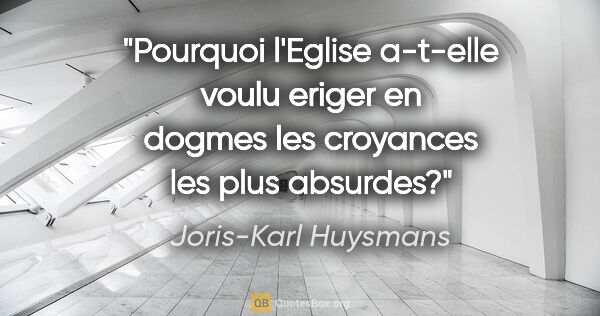 Joris-Karl Huysmans citation: "Pourquoi l'Eglise a-t-elle voulu eriger en dogmes les..."