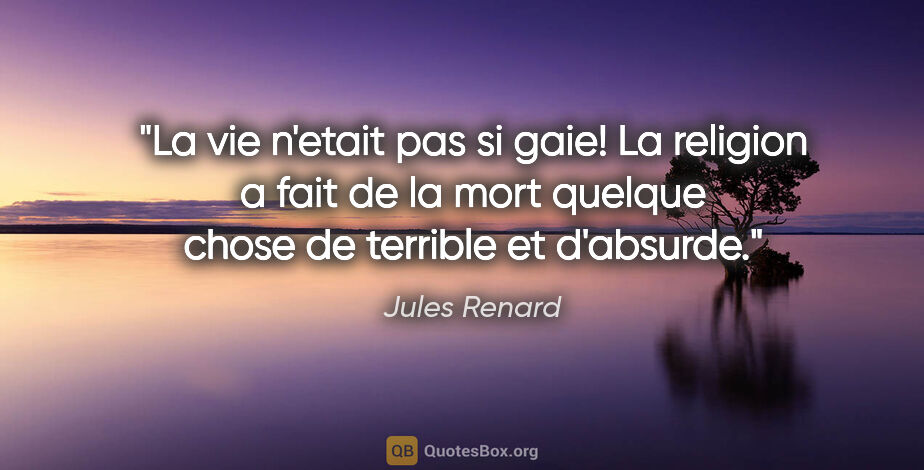 Jules Renard citation: "La vie n'etait pas si gaie! La religion a fait de la mort..."