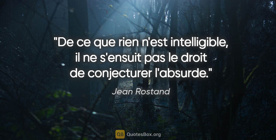 Jean Rostand citation: "De ce que rien n'est intelligible, il ne s'ensuit pas le droit..."