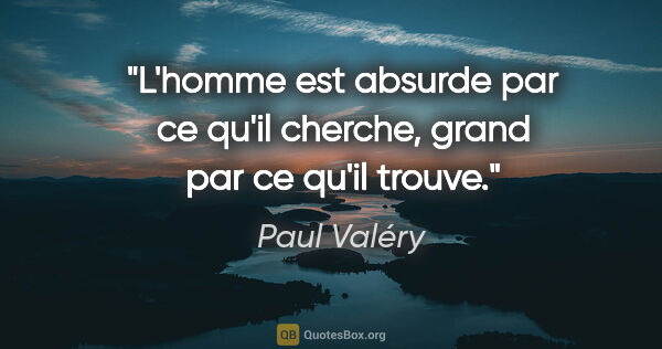Paul Valéry citation: "L'homme est absurde par ce qu'il cherche, grand par ce qu'il..."
