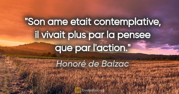 Honoré de Balzac citation: "Son ame etait contemplative, il vivait plus par la pensee que..."