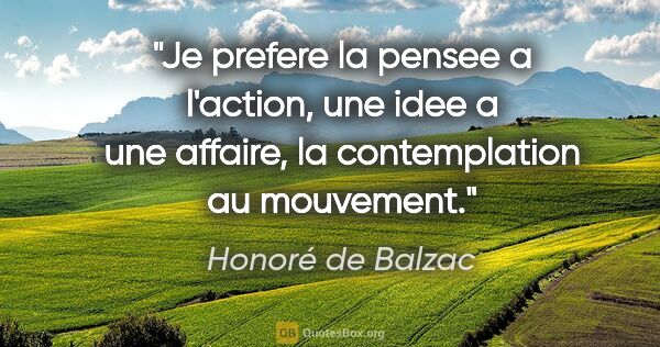 Honoré de Balzac citation: "Je prefere la pensee a l'action, une idee a une affaire, la..."