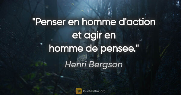 Henri Bergson citation: "Penser en homme d'action et agir en homme de pensee."