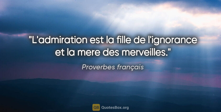 Proverbes français citation: "L'admiration est la fille de l'ignorance et la mere des..."