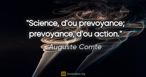 Auguste Comte citation: "Science, d'ou prevoyance; prevoyance, d'ou action."