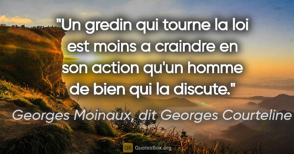 Georges Moinaux, dit Georges Courteline citation: "Un gredin qui tourne la loi est moins a craindre en son action..."