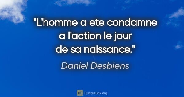 Daniel Desbiens citation: "L'homme a ete condamne a l'action le jour de sa naissance."