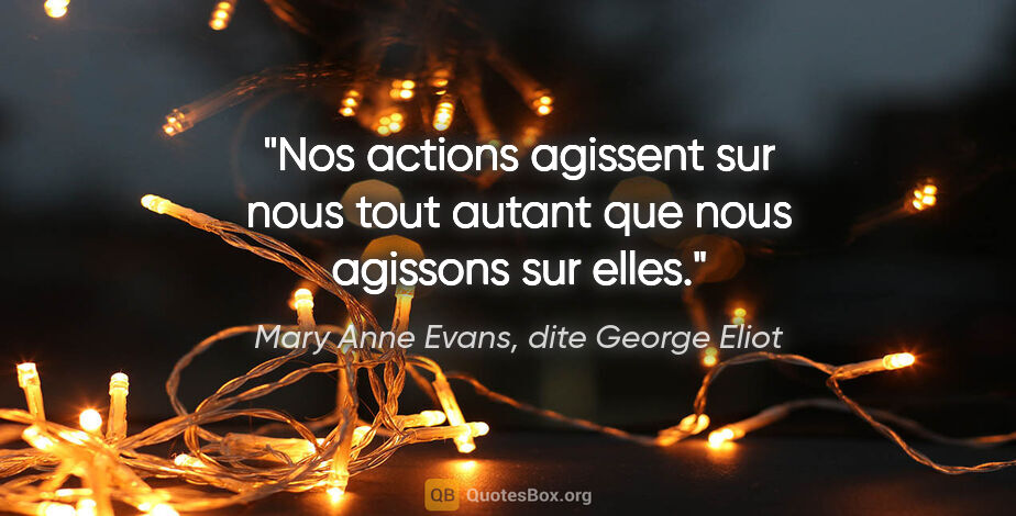 Mary Anne Evans, dite George Eliot citation: "Nos actions agissent sur nous tout autant que nous agissons..."