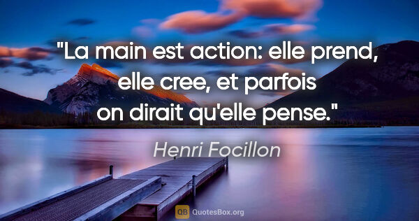 Henri Focillon citation: "La main est action: elle prend, elle cree, et parfois on..."