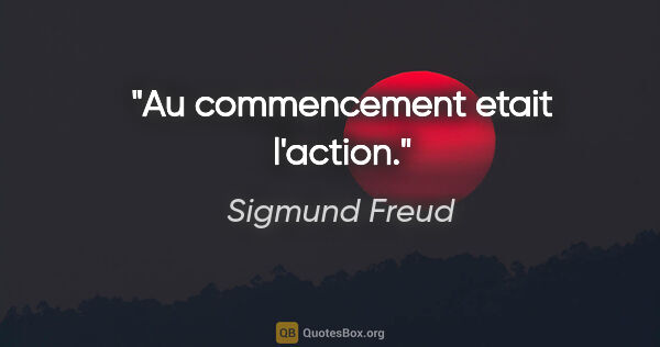 Sigmund Freud citation: "Au commencement etait l'action."