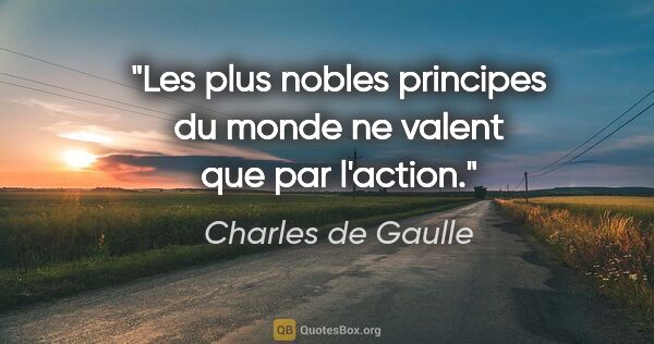 Charles de Gaulle citation: "Les plus nobles principes du monde ne valent que par l'action."