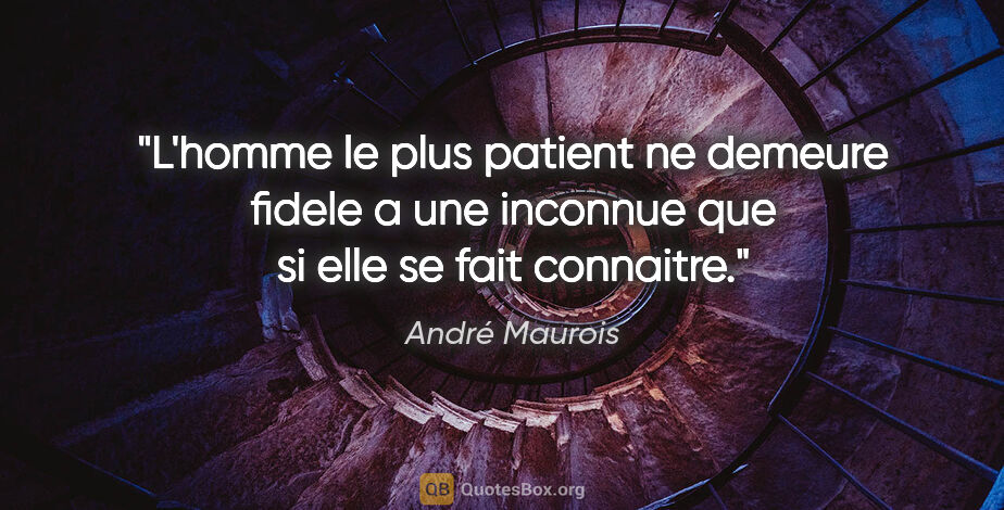 André Maurois citation: "L'homme le plus patient ne demeure fidele a une inconnue que..."