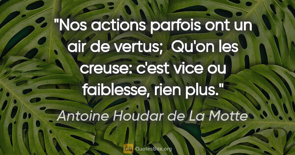 Antoine Houdar de La Motte citation: "Nos actions parfois ont un air de vertus;  Qu'on les creuse:..."