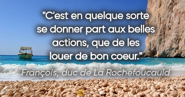 François, duc de La Rochefoucauld citation: "C'est en quelque sorte se donner part aux belles actions, que..."