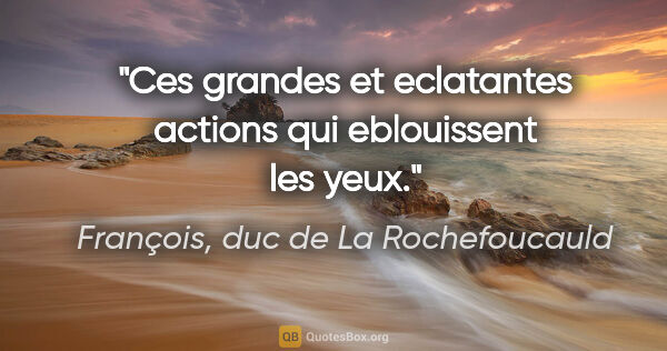 François, duc de La Rochefoucauld citation: "Ces grandes et eclatantes actions qui eblouissent les yeux."