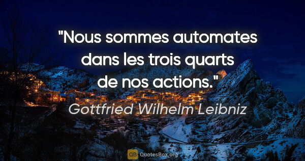 Gottfried Wilhelm Leibniz citation: "Nous sommes automates dans les trois quarts de nos actions."