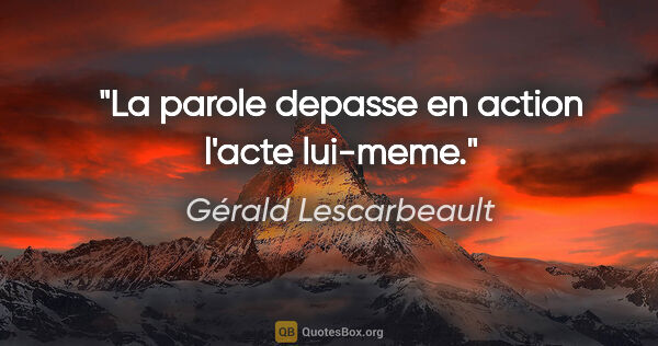 Gérald Lescarbeault citation: "La parole depasse en action l'acte lui-meme."
