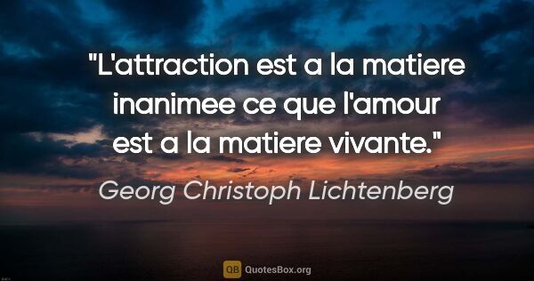 Georg Christoph Lichtenberg citation: "L'attraction est a la matiere inanimee ce que l'amour est a la..."