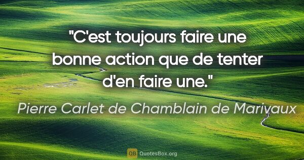 Pierre Carlet de Chamblain de Marivaux citation: "C'est toujours faire une bonne action que de tenter d'en faire..."