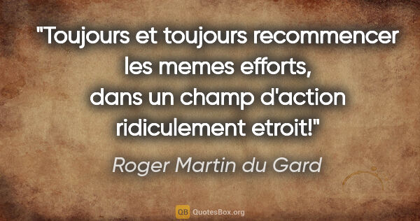 Roger Martin du Gard citation: "Toujours et toujours recommencer les memes efforts, dans un..."
