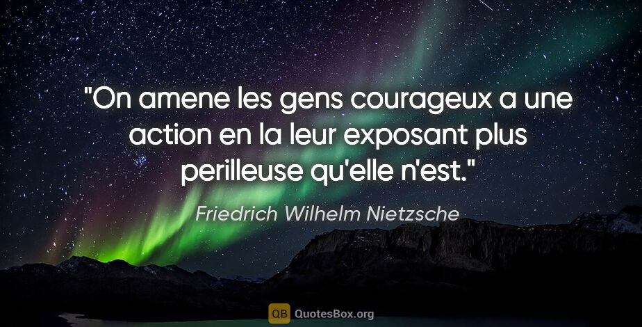 Friedrich Wilhelm Nietzsche citation: "On amene les gens courageux a une action en la leur exposant..."