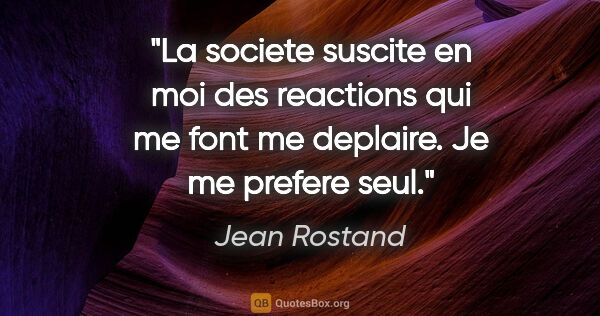 Jean Rostand citation: "La societe suscite en moi des reactions qui me font me..."