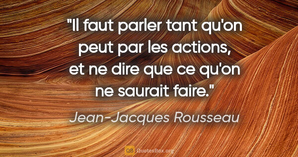 Jean-Jacques Rousseau citation: "Il faut parler tant qu'on peut par les actions, et ne dire que..."