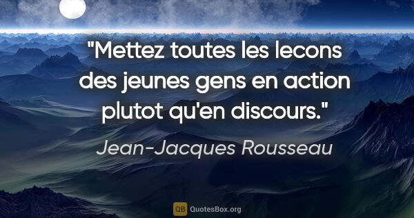 Jean-Jacques Rousseau citation: "Mettez toutes les lecons des jeunes gens en action plutot..."