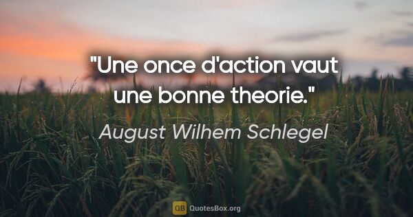 August Wilhem Schlegel citation: "Une once d'action vaut une bonne theorie."
