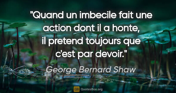 George Bernard Shaw citation: "Quand un imbecile fait une action dont il a honte, il pretend..."