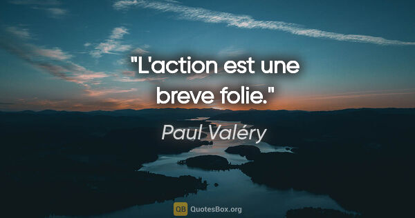 Paul Valéry citation: "L'action est une breve folie."