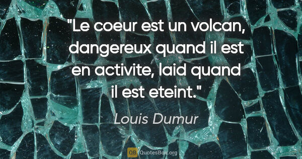 Louis Dumur citation: "Le coeur est un volcan, dangereux quand il est en activite,..."