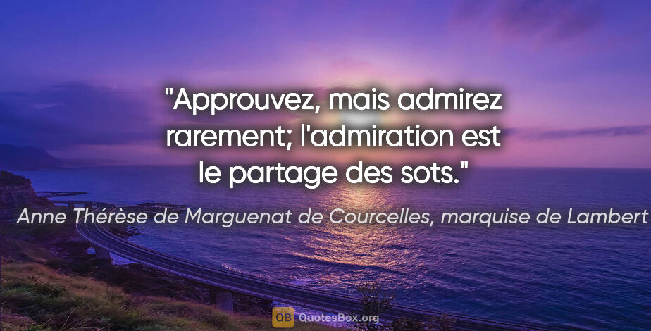 Anne Thérèse de Marguenat de Courcelles, marquise de Lambert citation: "Approuvez, mais admirez rarement; l'admiration est le partage..."