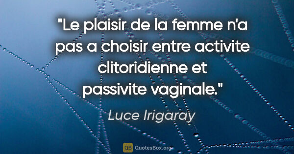 Luce Irigaray citation: "Le plaisir de la femme n'a pas a choisir entre activite..."