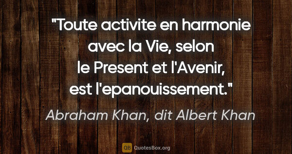 Abraham Khan, dit Albert Khan citation: "Toute activite en harmonie avec la Vie, selon le Present et..."