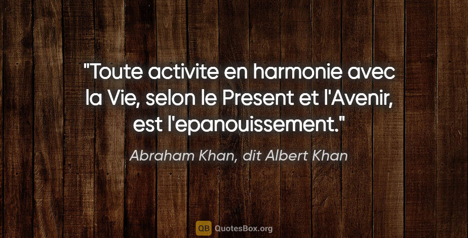 Abraham Khan, dit Albert Khan citation: "Toute activite en harmonie avec la Vie, selon le Present et..."