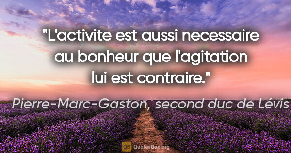 Pierre-Marc-Gaston, second duc de Lévis citation: "L'activite est aussi necessaire au bonheur que l'agitation lui..."